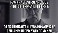 начинается ругань все злятся,кричат,говорят: от паблика отпишусь,на форчане смешней,игорь будь поумней