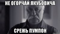 не огорчай якубовича срежь пумпон