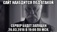 сайт находится под атакой. сервер будет запущен 26.03.2016 в 19:00 по мск.