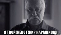  я твой жевот жир наращивал