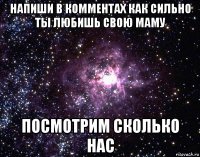 напиши в комментах как сильно ты любишь свою маму посмотрим сколько нас