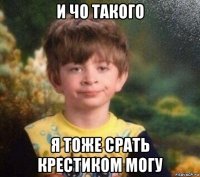 и чо такого я тоже срать крестиком могу