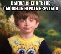 выпал снег и ты не сможешь играть в футбол 