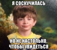 я соскучилась но не настолько, чтобы увидеться