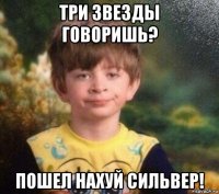 три звезды говоришь? пошел нахуй сильвер!