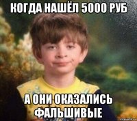 когда нашёл 5000 руб а они оказались фальшивые