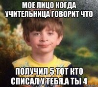 мое лицо когда учительница говорит что получил 5 тот кто списал у тебя,а ты 4