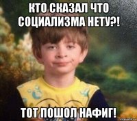 кто сказал что социализма нету?! тот пошол нафиг!