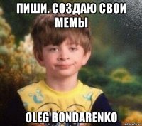 пиши. создаю свои мемы oleg bondarenko