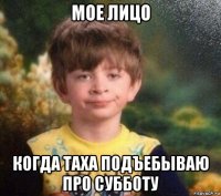 мое лицо когда таха подъебываю про субботу