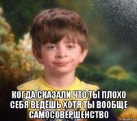  когда сказали что ты плохо себя ведёшь хотя ты вообще самосовершенство