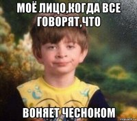 моё лицо,когда все говорят,что воняет чесноком