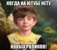 когда на ютубе нету новых роликов!