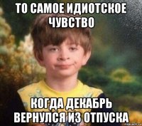 то самое идиотское чувство когда декабрь вернулся из отпуска