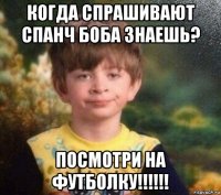 когда спрашивают спанч боба знаешь? посмотри на футболку!!!!!!