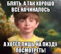 блять, а так хорошо все начиналось а хотел лишь на пизду посмотреть!