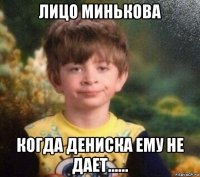 лицо минькова когда дениска ему не дает......