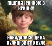 пішли з іринкою в криївку накидались ще на вулиці світло було