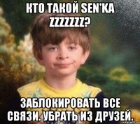 кто такой sen'ka zzzzzzz? заблокировать все связи. убрать из друзей.