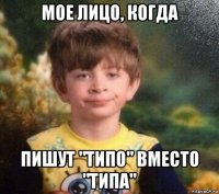 мое лицо, когда пишут "типо" вместо "типа"