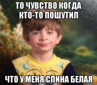 то чувство когда кто-то пошутил что у меня спина белая