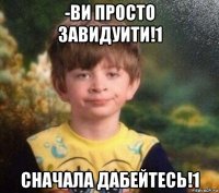 -ви просто завидуити!1 сначала дабейтесь!1