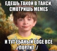 едешь такой в такси, смотришь memes и тут ебаный edge все портит :/