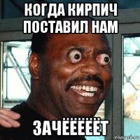 когда кирпич поставил нам зачёёёёёт
