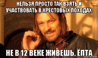 нельзя просто так взять и участвовать в крестовых походах не в 12 веке живешь, ёпта