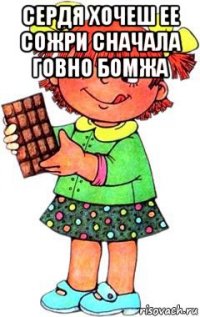 сердя хочеш ее сожри сначала говно бомжа 