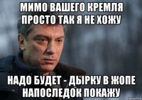 мимо вашего кремля просто так я не хожу надо будет - дырку в жопе напоследок покажу