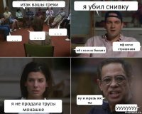 итак вашы грехи . . . . . . . . . я убил снивку ой с кем не бывало пф ничо страшнава я не продала трусы монашке ну и мразь же ты УУУУУУУУ