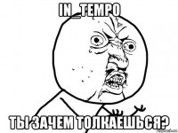 in_tempo ты зачем толкаешься?