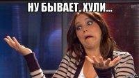 ну бывает, хули... 