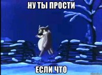 ну ты прости если что