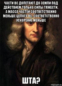 части вс долетают до земли под действием только силы тяжести, а масса частей соответственно меньше целого вс, соответственно ускорение меньше шта?