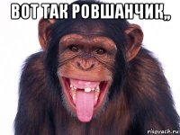 вот так ровшанчик,, 