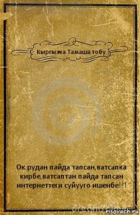 Кыргызча Тамаша тобу Ок.рудан пайда тапсан,ватсапка кирбе,ватсаптан пайда тапсан интернеттеги суйууго ишенбе!!!