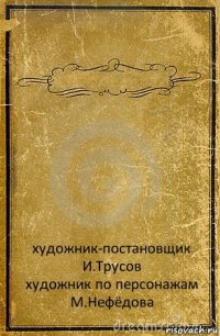  художник-постановщик
И.Трусов
художник по персонажам
М.Нефёдова