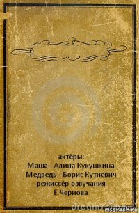  актёры:
Маша - Алина Кукушкина
Медведь - Борис Кутневич
режиссёр озвучания
Е.Чернова