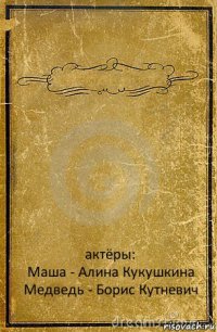  актёры:
Маша - Алина Кукушкина
Медведь - Борис Кутневич