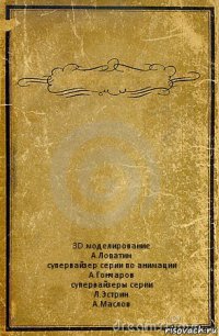  3D моделирование
А.Лопатин
супервайзер серии по анимации
А.Гончаров
супервайзеры серии
Л.Эстрин
А.Маслов