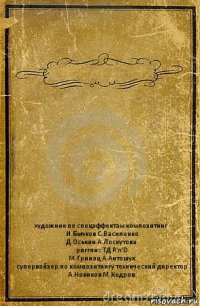  художник по спецэффектам композитинг
И.Бычков С.Василенко
Д.Оськин А.Лоскутова
риггинс ТД R'n'D
М.Гринац А.Антошук
супервайзер по композитингу технический директор
А.Новиков М.Кедров