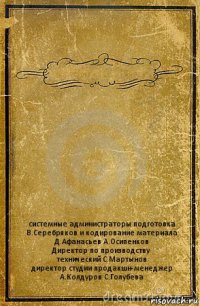  системные администраторы подготовка
В.Серебряков и кодирование материала
Д.Афанасьев А.Осипенков
Директор по производству
технический С.Мартынов
директор студии продакшн-менеджер
А.Колдуров С.Голубева