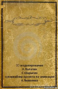  3D моделирование
А.Лопатин
С.Шарыгин
супервайзер проекта по анимации
А.Якименко