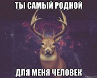 ты самый родной для меня человек