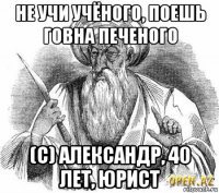 не учи учёного, поешь говна печеного (с) александр, 40 лет, юрист