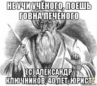 не учи учёного, поешь говна печеного (с) александр ключников, 40 лет, юрист