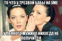 то что у трезвой бабы на уме у пьяного мужика никогда не получится