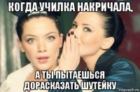 когда училка накричала, а ты пытаешься дорасказать шутейку